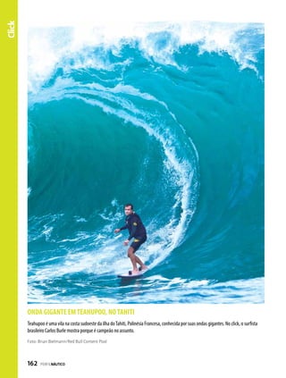 ONDA GIGANTE EMTEAHUPOO, NOTAHITI
Click
Teahupoo é uma vila na costa sudoeste da ilha doTahiti, Polinésia Francesa, conhecida por suas ondas gigantes. No click, o surfista
brasileiro Carlos Burle mostra porque é campeão no assunto.
Foto: Brian Bielmann/Red Bull Content Pool
162  PERFILNÁUTICO
 
