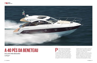 PERFILNÁUTICO62 PERFILNÁUTICO 63
A 40 PÉS DA BENETEAUExclusivo para brasileiros
Por Rafaella Malucelli
Fotos Divulgação
P
roduto brasileiro com estilo francês,
a Gran Turismo 40 pés da Beneteau
chegou no final do ano passado ao
mercado, produzida 100% na fábrica
em Angra dos Reis (RJ), ao lado do modelo
GT35 do estaleiro. Voltada para aqueles que
buscam um yacht prático, porém sem perder
a sofisticação, a GT 40 é um produto exclusivo
para o mercado brasileiro com características
que agradam e muito os consumidores daqui.
Instalada há dois anos no Brasil, os planos do
estaleiro francês no país são de longo prazo
e otimistas, com o objetivo de aumentar a
produção em 50% só neste ano.
Para agradar ao público, a 40 se tornou uma
adaptação do modelo internacional GT38 da
Beneteau. Assim como a irmã nacional de
35 pés, o destaque fica por conta do espaço
gourmet e a plataforma de popa, maiores
características da tropicalização do modelo.
 