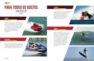 PERFILNÁUTICO78 PERFILNÁUTICO 79
Para todos os gostoslazer e esporte para
diferentes estilos
Por Redação
Fotos Divulgação
www.gibbssports.com
www.sea-doo.com.br
www.yamaha-nautica.com.br
www.powerski.com.br
O anfíbio
Opremiado
O lançamento
O radical
Pensando em unir a moto ao jet ski, a GIBBS Sports criou o
Quadski: um verdadeiro automóvel anfíbio que pode transitar
tanto na terra como na água. Ele é equipado com um motor
DOHC da BMW de 1,3 litros, quatro cilindros, 16 válvulas
e 1.300 cilindradas. Esse é o mesmo equipamento usado
na moto K1300 da marca. São 140 cavalos de potência
quando o quadriciclo está na água e 80 cavalos nos
momentos que o jet ski corre no asfalto.
A velocidade máxima é de cerca de 72 km/h em
qualquer terreno.
A moto aquática Sea-Doo RXT-X 260 foi eleita pela Jet Ski
Magazine a melhor de 2013. O destaque da máquina
é sua alta performance. A estabilidade proporciona
que a máquina “devore” as águas com um
desempenho impressionante, sendo que cada
detalhe é resultado de um design meticuloso,
que ganha força por meio do motor Rotax
e agilidade com o exclusivo casco T3.
Para 2014 a Yamaha apresentou três novos modelos de Jets,
dentre eles o FX Cruiser com o motor SVHO (Super Vortex
High Output), que apresenta mais força e performance, com
o aumento da potência de 20% em comparação com o top
de linha da Yamaha do ano passado (FX Cruiser SHO).
O californiano Bob Montogomery, que foi o primeiro
distribuidor mundial autorizado da Kawasaki, desenhou
e desenvolveu os primeiros protótipos do PowerSki,
um sucessor do jet ski mais radical. Em 2008,
o PowerSki ganhou melhorias e conta atualmente
com um motor em alumínio 15 hp. O PowerSki
combina uma alta relação de aceleração/peso
com um design próprio e uma localização do
centro de gravidade que se mantém estável
em qualquer velocidade. O design também
permite o planeio em alta velocidade e curvas
com força G em grande aceleração com
simples mudanças de movimentos feitas
pelo piloto.
 