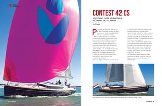 PERFILNÁUTICO80 PERFILNÁUTICO 81
CONTEST 42 CSRespeitado entre velejadores,
reconhecido pela mídia
Por Angelo Sfair
Fotos Divulgação
P
remiado nas categorias “Iate de Luxo”
e “Barco Importado” do ano por duas
importantes revistas especializadas da
Europa e dos Estados Unidos,
o veleiro Contest 42CS é um barco que
merece muito respeito. Esse projeto revela
toda a experiência de 50 anos construindo
veleiros clássicos do renomado estaleiro
holandês Contest Yachts e destaca-se por
suas linhas limpas e pelo bom desempenho.
Observando o projeto, nota-se a sua
agressividade e a alta tecnologia imposta em
cada detalhe. Um barco contemporâneo
desde a sua concepção, equipado com
o que há de mais novo no mundo náutico
sem perder a característica de luxo
e conforto do estaleiro.
O júri que elegeu o 42 pés da Contest como
o Barco Europeu do Ano na categoria Iate
de Luxo resume em uma frase o que
representa esse veleiro: “Ele traz o ambiente
de um cruzeiro de luxo de 60 pés para um
tamanho que pode ser comandado por uma
pequena tripulação. O excelente desempenho
do veleiro é incomparável”.
Dada a ótima navegabilidade aliada a todas
as características que fazem desse yacht um
campeão, o que não faltam são elogios em
fóruns, blogs e redes sociais dos próprios
velejadores para esse luxuoso veleiro de
cruzeiro. Isso tudo por um valor que não
chega a 400 mil euros.
Os veleiros da Contest ainda não estão
disponíveis em águas brasileiras, mas aqui
trazemos um pouquinho do que esse
campeão tem.
Linhas clássicas marcam os veleiros do tradicional estaleiro holandês que inova em tecnologia e design no 42 CS.
PERFILNáutICO80
 