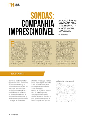 PERFILNÁUTICO18
E
quipamento mais
que necessário nas
embarcações, as
sondas, também chamadas
de ecobatímetro, permitem
que o navegador saiba a
profundidade e os obstáculos
pelos quais seu barco está
atravessando. Além disso,
é extremamente útil para
pesca e mergulho na hora
de identificar grandes
peixes e cardumes. Interpretar
os sinais emitidos pela sonda é
tarefa simples, e com o hábito, o
entendimento dos sinais vai sendo
refinado, explica Fredy Morisot,
diretor da Velamar. Os avanços
tecnológicos também contribuíram
bastante e, atualmente, além
da melhoria na resolução da
imagem, esses equipamentos
foram aprimorados e ganharam
novas funções ao longo do tempo.
“Mais que medir a profundidade,
as sondas têm um poder de
exploração do fundo e são
supercapacitadas para identificar
lajes, plataformas e até naufrágios
no fundo do mar com alta
precisão. Alguns modelos têm
capacidade de leitura lateral.
E os que já existem, mas ainda
são pouco populares, são as
sondas com capacidade de leitura
da proa do barco”, explica Fredy.
SONDAS:
COMPANHIA
IMPRESCINDÍVEL
A evolução e as
novidades para
este importante
aliado na sua
navegação
Por Camila Castro
qual escolher?
Na hora de escolher o melhor
tipo de sonda para a embarcação
devem ser analisados alguns
aspectos e sempre consultar um
especialista. De acordo com a
equipe técnica da Regatta, as
sondas devem ser escolhidas
de acordo com o tamanho da
embarcação e a necessidade do
cliente relativa ao processamento
e resolução de tela. Existem
diferentes modelos, por exemplo,
para o grupo de pesca, enquanto
outros grupos de necessidades
mais simples buscam apenas o
auxílio na navegação.
O painel de visualização da sonda
deve ser instalado próximo
ao marinheiro, enquanto os
sensores devem ser colocados na
popa, para barcos específicos de
pesca, e na parte mais profunda
do barco, nas embarcações de
navegação.
A vida útil desses equipamentos,
de acordo com Marcelo Viana
da Marine Express, pode variar
muito dependendo da potência e
da salinidade das águas navegadas.
“O que observamos é que
normalmente as sondas levam mais
tempo para se tornarem obsoletas
por avanços tecnológicos”, conta.
 
