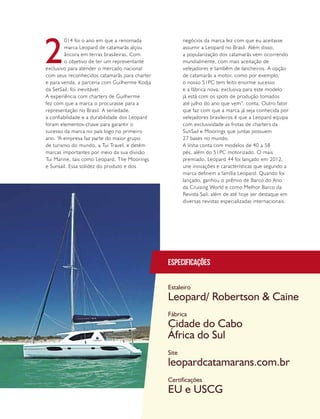 PERFILNÁUTICO 45
Especificações
Estaleiro
Fábrica
Site
Certificações
Leopard/ Robertson & Caine
Cidade do Cabo
África do Sul
leopardcatamarans.com.br
EU e USCG
2
014 foi o ano em que a renomada
marca Leopard de catamarãs alçou
âncora em terras brasileiras. Com
o objetivo de ter um representante
exclusivo para atender o mercado nacional
com seus reconhecidos catamarãs para charter
e para venda, a parceria com Guilherme Kodja
da SetSail, foi inevitável.
A experiência com charters de Guilherme
fez com que a marca o procurasse para a
representação no Brasil. A seriedade,
a confiabilidade e a durabilidade dos Leopard
foram elementos-chave para garantir o
sucesso da marca no país logo no primeiro
ano. “A empresa faz parte do maior grupo
de turismo do mundo, a Tui Travel, e detém
marcas importantes por meio da sua divisão
Tui Marine, tais como Leopard, The Moorings
e Sunsail. Essa solidez do produto e dos
negócios da marca fez com que eu aceitasse
assumir a Leopard no Brasil. Além disso,
a popularização dos catamarãs vem ocorrendo
mundialmente, com mais aceitação de
velejadores e também de lancheiros. A opção
de catamarãs a motor, como por exemplo,
o nosso 51PC tem feito enorme sucesso
e a fábrica nova, exclusiva para este modelo
já está com os spots de produção tomados
até julho do ano que vem”, conta. Outro fator
que faz com que a marca já seja conhecida por
velejadores brasileiros é que a Leopard equipa
com exclusividade as frotas de charters da
SunSail e Moorings que juntas possuem
27 bases no mundo.
A linha conta com modelos de 40 a 58
pés, além do 51PC motorizado. O mais
premiado, Leopard 44 foi lançado em 2012,
une inovações e características que segundo a
marca definem a família Leopard. Quando foi
lançado, ganhou o prêmio de Barco do Ano
da Cruising World e como Melhor Barco da
Revista Sail, além de até hoje ser destaque em
diversas revistas especializadas internacionais.
 