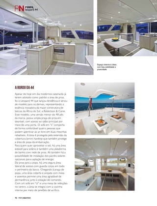 PERFILNÁUTICO46
A BORDO DA 44
Apesar de hoje em dia modernos catamarãs já
terem adotado como padrão a área de proa,
foi o Leopard 44 que lançou tendência e serviu
de modelo para os demais, representando a
essência inovadora da maior construtora de
barcos da África do Sul, a Robertson & Caine.
Esse modelo, uma versão menor do 48 pés
da marca, possui ampla praça de proa em
desnível, com acesso ao salão principal por
meio de uma porta. O sofá em “L” comporta
de forma confortável quatro pessoas que
podem aperitivar ao ar livre em duas mesinhas
rebatíveis. A área é protegida pela extensão da
cobertura bimini hardtop que também protege
a área de popa da embarcação.
Para quem quer aproveitar o sol, há uma área
estável para solário e também uma plataforma
de banho com rede de proa. Ali também há a
possibilidade de instalação dos painéis solares
opcionais para captação de energia.
Da proa para a popa, há uma segura área
lateral de acesso com guarda corpo em todo
o perímetro do barco. Chegando à praça de
popa, uma área coberta e arejada com mesa
e assentos permite uma área agradável de
permanência junto à estação de comando.
Com um sofá em “U” e uma mesa de refeições
no centro, a área se integra com a cozinha
interna por meio de janelões de acrílico.
leopard 44
Espaço interno é clean,
com boa visibilidade e
praticidade.
 