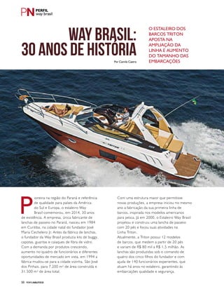 PERFILNÁUTICO50
way brasil
WAY BRASIL:
30 ANOS DE HISTÓRIA
P
ioneira na região do Paraná e referência
de qualidade para países da América
do Sul e Europa, o estaleiro Way
Brasil comemorou, em 2014, 30 anos
de existência. A empresa, única fabricante de
lanchas de passeio no Paraná, nasceu em 1984
em Curitiba, na cidade natal do fundador José
Maria Cechelero Jr. Antes da fábrica de lanchas,
o fundador da Way Brasil produzia kits de buggy,
capotas, guaritas e caiaques de fibra de vidro.
Com a demanda por produtos crescendo,
aumento no quadro de funcionários e diferentes
oportunidades de mercado em vista, em 1994 a
fábrica mudou-se para a cidade vizinha, São José
dos Pinhais, para 7.200 m² de área construída e
31.500 m² de área total.
Com uma estrutura maior que permitisse
novas produções, a empresa iniciou no mesmo
ano a fabricação da sua primeira linha de
barcos, inspirada nos modelos americanos
para pesca. Já em 2000, o Estaleiro Way Brasil
projetou e construiu uma lancha de passeio
com 20 pés e focou suas atividades na
Linha Triton.
Atualmente, a Triton possui 12 modelos
de barcos, que medem a partir de 20 pés
e variam de R$ 80 mil a R$ 1,5 milhão. As
lanchas são produzidas sob o comando de
quatro dos cinco filhos do fundador e com
ajuda de 140 funcionários experientes, que
atuam há anos no estaleiro, garantindo às
embarcações qualidade e segurança.
O estaleiro dos
barcos Triton
aposta na
ampliação da
linha e aumento
do tamanho das
embarcaçõesPor Camila Castro
 