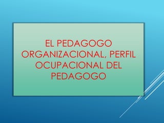 EL PEDAGOGO
ORGANIZACIONAL, PERFIL
  OCUPACIONAL DEL
    PEDAGOGO
 
