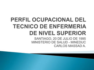 PERFIL OCUPACIONAL DEL TECNICO DE ENFERMERIA DE NIVEL SUPERIOR SANTIAGO, 20 DE JULIO DE 1995 MINISTERIO DE SALUD - MINEDUC CARLOS MASSAD A. 
