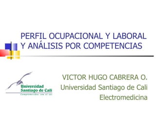PERFIL OCUPACIONAL Y LABORAL Y ANÁLISIS POR COMPETENCIAS  VICTOR HUGO CABRERA O. Universidad Santiago de Cali Electromedicina 