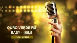 OURO VERDE FM
EASY - 105,5
Perfil – 09 / 2015
 