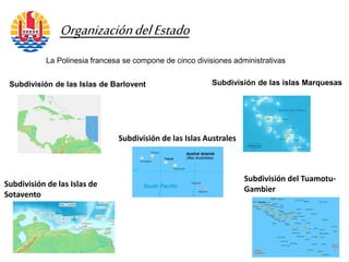 OrganizacióndelEstado
La Polinesia francesa se compone de cinco divisiones administrativas
Subdivisión de las islas Marquesas
Subdivisión del Tuamotu-
Gambier
Subdivisión de las Islas de
Sotavento
Subdivisión de las Islas de Barlovent
Subdivisión de las Islas Australes
 