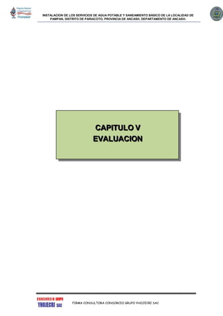 INSTALACION DE LOS SERVICIOS DE AGUA POTABLE Y SANEAMIENTO BÁSICO DE LA LOCALIDAD DE
PAMPAN, DISTRITO DE PARIACOTO, PROVINCIA DE ANCASH, DEPARTAMENTO DE ANCASH.
FIRMA CONSULTORA CONSORCIO GRUPO YHOJECRI SAC
CCCAAAPPPIIITTTUUULLLOOO VVV
EEEVVVAAALLLUUUAAACCCIIIOOONNN
 