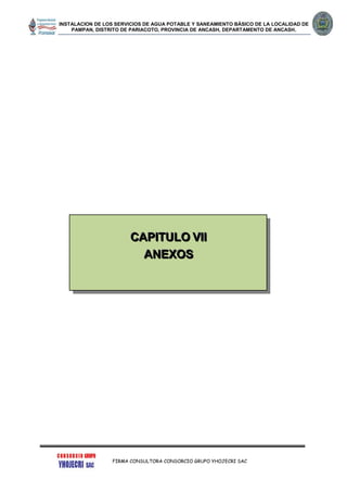 INSTALACION DE LOS SERVICIOS DE AGUA POTABLE Y SANEAMIENTO BÁSICO DE LA LOCALIDAD DE
PAMPAN, DISTRITO DE PARIACOTO, PROVINCIA DE ANCASH, DEPARTAMENTO DE ANCASH.
FIRMA CONSULTORA CONSORCIO GRUPO YHOJECRI SAC
CCCAAAPPPIIITTTUUULLLOOO VVVIIIIII
AAANNNEEEXXXOOOSSS
 