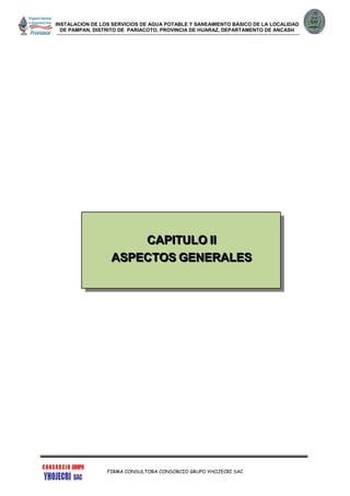 INSTALACION DE LOS SERVICIOS DE AGUA POTABLE Y SANEAMIENTO BÁSICO DE LA LOCALIDAD
DE PAMPAN, DISTRITO DE PARIACOTO, PROVINCIA DE HUARAZ, DEPARTAMENTO DE ANCASH
FIRMA CONSULTORA CONSORCIO GRUPO YHOJECRI SAC
CCCAAAPPPIIITTTUUULLLOOO IIIIII
AAASSSPPPEEECCCTTTOOOSSS GGGEEENNNEEERRRAAALLLEEESSS
 