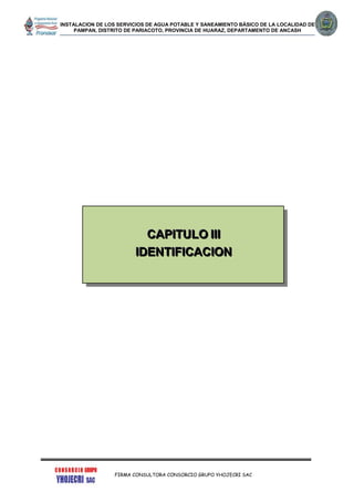 INSTALACION DE LOS SERVICIOS DE AGUA POTABLE Y SANEAMIENTO BÁSICO DE LA LOCALIDAD DE
PAMPAN, DISTRITO DE PARIACOTO, PROVINCIA DE HUARAZ, DEPARTAMENTO DE ANCASH
FIRMA CONSULTORA CONSORCIO GRUPO YHOJECRI SAC
CCCAAAPPPIIITTTUUULLLOOO IIIIIIIII
IIIDDDEEENNNTTTIIIFFFIIICCCAAACCCIIIOOONNN
 