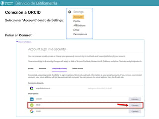 Conexión a ORCID
Seleccionar “Account” dentro de Settings:
Pulsar en Connect:
Servicio de Bibliometría
 