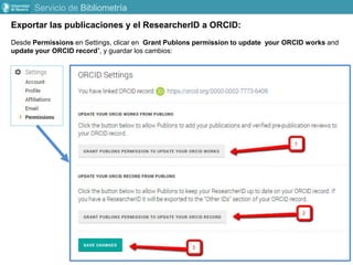 Exportar las publicaciones y el ResearcherID a ORCID:
Desde Permissions en Settings, clicar en Grant Publons permission to update your ORCID works and
update your ORCID record”, y guardar los cambios:
Servicio de Bibliometría
 