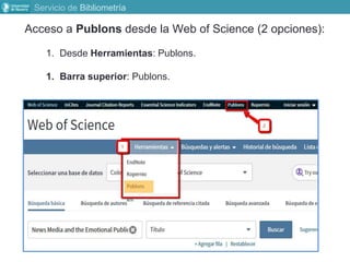 Acceso a Publons desde la Web of Science (2 opciones):
1. Desde Herramientas: Publons.
1. Barra superior: Publons.
Servicio de Bibliometría
 