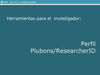 Servicio de Bibliometría
Herramientas para el investigador:
Perfil
Plubons/ResearcherID
 