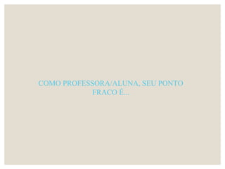 COMO PROFESSORA/ALUNA, SEU PONTO
FRACO É...
 