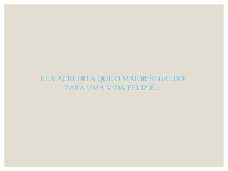 ELA ACREDITA QUE O MAIOR SEGREDO
PARA UMA VIDA FELIZ É...
 