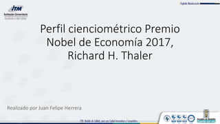 Perfil cienciométrico Premio
Nobel de Economía 2017,
Richard H. Thaler
Realizado por Juan Felipe Herrera
 