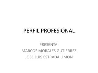 PERFIL PROFESIONAL  PRESENTA: MARCOS MORALES GUTIERREZ JOSE LUIS ESTRADA LIMON 