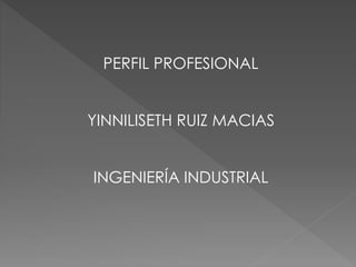 PERFIL PROFESIONAL
YINNILISETH RUIZ MACIAS
INGENIERÍA INDUSTRIAL
 