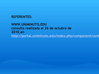 REFERENTES:  
WWW.UNIMINUTO.EDU
consulta realizada el 26 de octubre de
2010,en 
http://portal.uniminuto.edu/index.php/component/cont
 