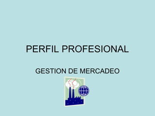 PERFIL PROFESIONAL
GESTION DE MERCADEO
 