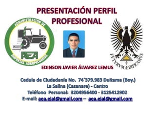PRESENTACIÓN PERFIL PROFESIONAL EDINSON JAVIER ÁLVAREZ LEMUS  Cedula de Ciudadanía No.  74´379.983 Duitama (Boy.) La Salina (Casanare) - Centro Teléfono  Personal:  3204956400 - 3125412902 E-mail: aea.ejal@gmail.com –  aea.ejal@gmail.com 