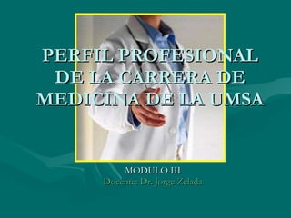 PERFIL PROFESIONAL DE LA CARRERA DE MEDICINA DE LA UMSA MODULO III Docente: Dr. Jorge Zelada 