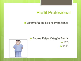 Perfil Profesional
 Enfermería en el Perfil Profesional.
 Andrés Felipe Ortegón Bernal
 1EB
 2013
 