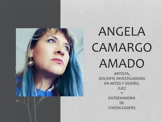 ANGELA
CAMARGO
AMADO
ARTISTA,
DOCENTE INVESTIGADORA
EN ARTES Y DISEÑO,
JUEZ
Y
ENTRENADORA
DE
CHEERLEADERS
 