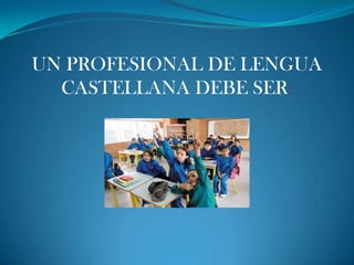 UN PROFESIONAL DE LENGUA
CASTELLANA DEBE SER:
+
 