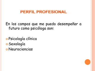 PERFIL PROFESIONALEn los campos que me puedo desempeñar a futuro como psicóloga son:Psicología clínicaSexologíaNeurociencias