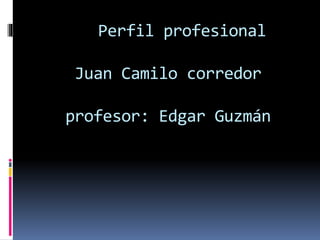 Perfil profesional
Juan Camilo corredor
profesor: Edgar Guzmán
 