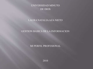 UNIVERSIDAD MINUTO
DE DIOS
LAURA NATALIAAZA NIETO
GESTION BASICA DE LA INFORMACION
MI PERFIL PROFESIONAL
2010
 