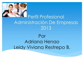 Perfil Profesional
Administración De Empresas
2013
Por
Adriana Henao
Leidy Viviana Restrepo B.
 