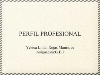 PERFIL PROFESIONAL
Yesica Lilian Rojas Manrique
Asignatura:G.B.I
 