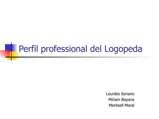 Perfil professional del Logopeda Lourdes Soriano Míriam Bayona Meritxell Moral 