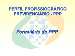 PERFIL PROFISSIOGRÁFICO
PREVIDENCIÁRIO - PPP
Formulário do PPP
 