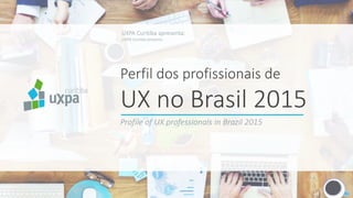 Perfil dos profissionais de
UX no Brasil 2015
UXPA Curitiba apresenta:
UXPA Curitiba presents:
Profile of UX professionals in Brazil 2015
 