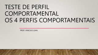 TESTE DE PERFIL
COMPORTAMENTAL
OS 4 PERFIS COMPORTAMENTAIS
PROF. VINICIUS LEAN
 