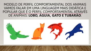 MODELO DE PERFIL COMPORTAMENTAL DOS ANIMAIS
VAMOS FALAR EM UMA LINGUAGEM MAIS DIDÁTICA E
POPULAR QUE É O PERFIL COMPORTAMENTAL ATRAVÉS
DE ANIMAIS: LOBO, ÁGUIA, GATO E TUBARÃO.
 
