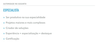 AUTORIDADE NO ASSUNTO
ESPECIALISTA
▸ Ser produtivo na sua especialidade
▸ Projetos maiores e mais complexos
▸ Criador de soluções
▸ Experiência + especialização = destaque
▸ Certiﬁcação
 
