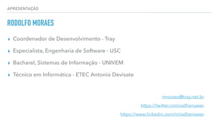 APRESENTAÇÃO
RODOLFO MORAES
▸ Coordenador de Desenvolvimento - Tray
▸ Especialista, Engenharia de Software - USC
▸ Bacharel, Sistemas de Informação - UNIVEM
▸ Técnico em Informática - ETEC Antonio Devisate
rmoraes@tray.net.br
https://twitter.com/adhenawer
https://www.linkedin.com/in/adhenawer
 