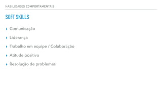 HABILIDADES COMPORTAMENTAIS
SOFT SKILLS
▸ Comunicação
▸ Liderança
▸ Trabalho em equipe / Colaboração
▸ Atitude positiva
▸ Resolução de problemas
 