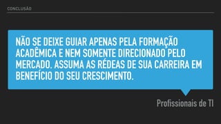 NÃO SE DEIXE GUIAR APENAS PELA FORMAÇÃO
ACADÊMICA E NEM SOMENTE DIRECIONADO PELO
MERCADO. ASSUMA AS RÉDEAS DE SUA CARREIRA EM
BENEFÍCIO DO SEU CRESCIMENTO.
Profissionais de TI
CONCLUSÃO
 