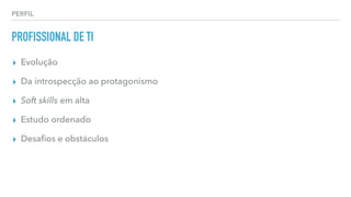 PERFIL
PROFISSIONAL DE TI
▸ Evolução
▸ Da introspecção ao protagonismo
▸ Soft skills em alta
▸ Estudo ordenado
▸ Desaﬁos e obstáculos
 