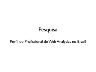 Pesquisa

Perﬁl do Proﬁssional de Web Analytics no Brasil
 