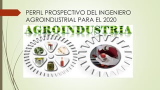 PERFIL PROSPECTIVO DEL INGENIERO
AGROINDUSTRIAL PARA EL 2020
 
